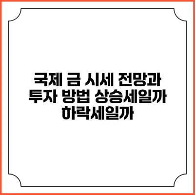 국제 금 시세 전망과 투자 방법: 상승세일까 하락세일까?
