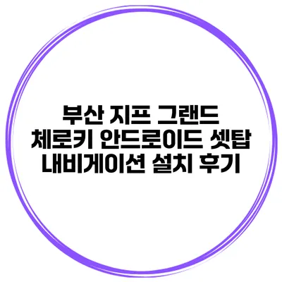 부산 지프 그랜드 체로키 안드로이드 셋탑 내비게이션 설치 후기