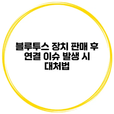 블루투스 장치 판매 후 연결 이슈 발생 시 대처법