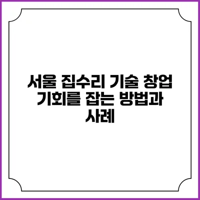 서울 집수리 기술 창업: 기회를 잡는 방법과 사례