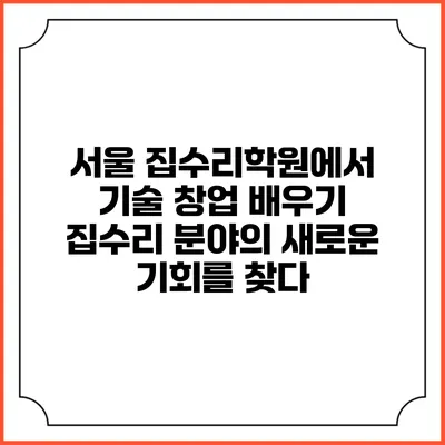 서울 집수리학원에서 기술 창업 배우기: 집수리 분야의 새로운 기회를 찾다