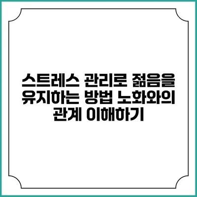 스트레스 관리로 젊음을 유지하는 방법: 노화와의 관계 이해하기