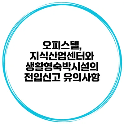 오피스텔, 지식산업센터와 생활형숙박시설의 전입신고 유의사항