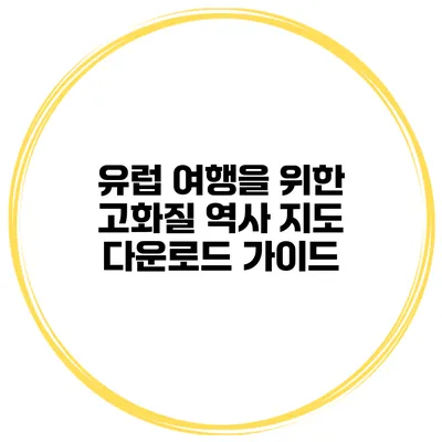유럽 여행을 위한 고화질 역사 지도 다운로드 가이드
