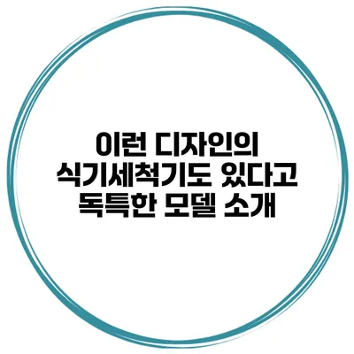 이런 디자인의 식기세척기도 있다고? 독특한 모델 소개
