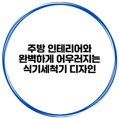 주방 인테리어와 완벽하게 어우러지는 식기세척기 디자인