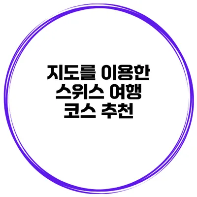 지도를 이용한 스위스 여행 코스 추천