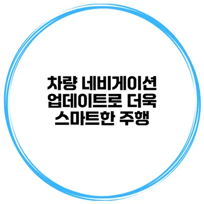 차량 네비게이션 업데이트로 더욱 스마트한 주행