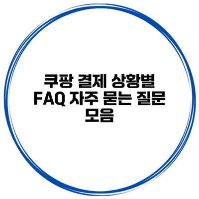 쿠팡 결제 상황별 FAQ 자주 묻는 질문 모음