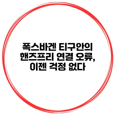 폭스바겐 티구안의 핸즈프리 연결 오류, 이젠 걱정 없다